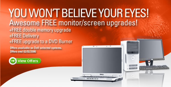 You won't believe your eyes! Awesome free monitor/screen upgrades. Plus free double memory upgrade, free delivery, free upgrade to a DVD Burner. Offes available on Dell selected systems. Offers end 02/02/06